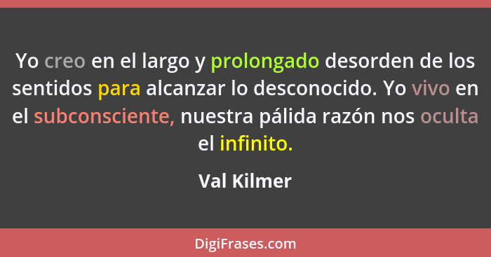 Yo creo en el largo y prolongado desorden de los sentidos para alcanzar lo desconocido. Yo vivo en el subconsciente, nuestra pálida razón... - Val Kilmer