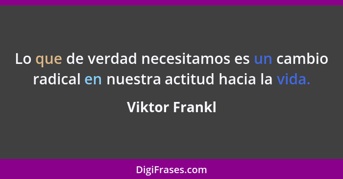 Lo que de verdad necesitamos es un cambio radical en nuestra actitud hacia la vida.... - Viktor Frankl