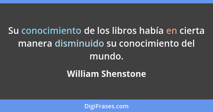 Su conocimiento de los libros había en cierta manera disminuido su conocimiento del mundo.... - William Shenstone