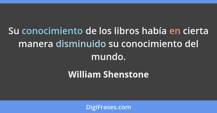Su conocimiento de los libros había en cierta manera disminuido su conocimiento del mundo.... - William Shenstone