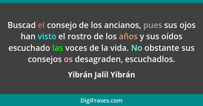 Buscad el consejo de los ancianos, pues sus ojos han visto el rostro de los años y sus oídos escuchado las voces de la vida. No... - Yibrán Jalil Yibrán