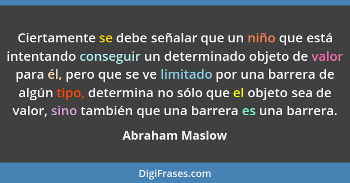 Ciertamente se debe señalar que un niño que está intentando conseguir un determinado objeto de valor para él, pero que se ve limitado... - Abraham Maslow