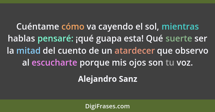 Cuéntame cómo va cayendo el sol, mientras hablas pensaré: ¡qué guapa esta! Qué suerte ser la mitad del cuento de un atardecer que obs... - Alejandro Sanz