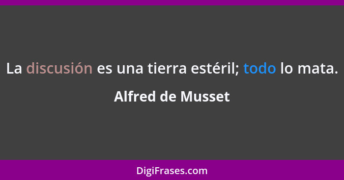 La discusión es una tierra estéril; todo lo mata.... - Alfred de Musset