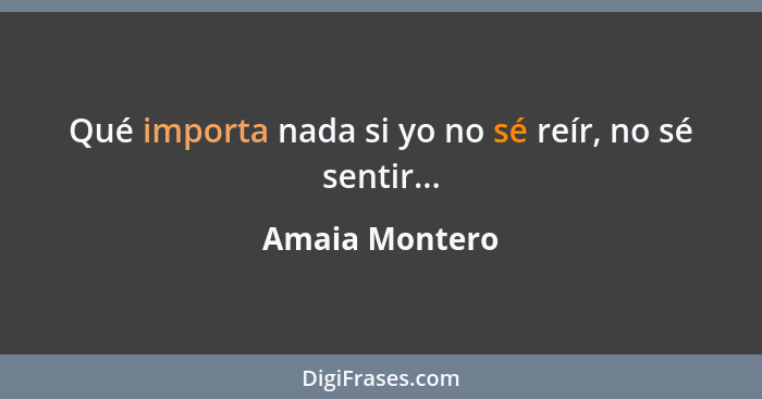 Qué importa nada si yo no sé reír, no sé sentir...... - Amaia Montero