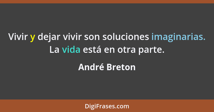 Vivir y dejar vivir son soluciones imaginarias. La vida está en otra parte.... - André Breton