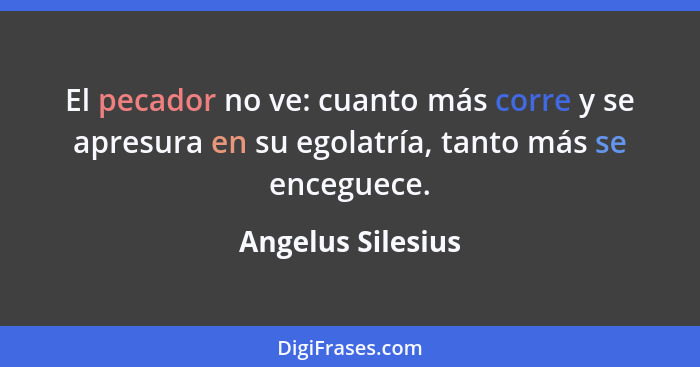 El pecador no ve: cuanto más corre y se apresura en su egolatría, tanto más se enceguece.... - Angelus Silesius