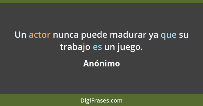 Un actor nunca puede madurar ya que su trabajo es un juego.... - Anónimo