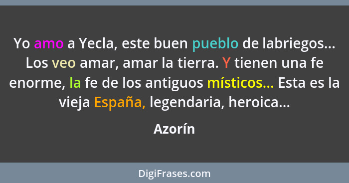 Yo amo a Yecla, este buen pueblo de labriegos... Los veo amar, amar la tierra. Y tienen una fe enorme, la fe de los antiguos místicos... Esta... - Azorín