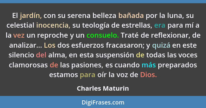 El jardín, con su serena belleza bañada por la luna, su celestial inocencia, su teología de estrellas, era para mí a la vez un repro... - Charles Maturin