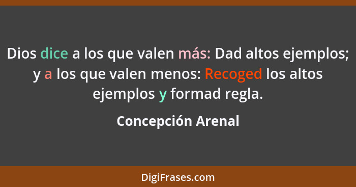 Dios dice a los que valen más: Dad altos ejemplos; y a los que valen menos: Recoged los altos ejemplos y formad regla.... - Concepción Arenal