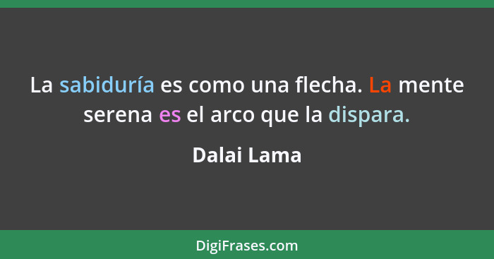 La sabiduría es como una flecha. La mente serena es el arco que la dispara.... - Dalai Lama