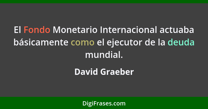El Fondo Monetario Internacional actuaba básicamente como el ejecutor de la deuda mundial.... - David Graeber