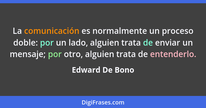 La comunicación es normalmente un proceso doble: por un lado, alguien trata de enviar un mensaje; por otro, alguien trata de entender... - Edward De Bono