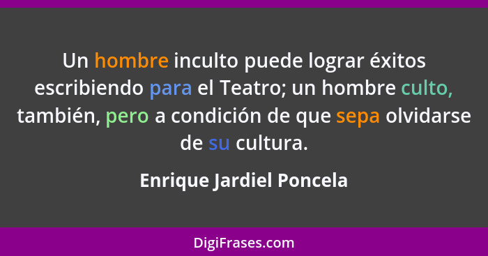 Un hombre inculto puede lograr éxitos escribiendo para el Teatro; un hombre culto, también, pero a condición de que sepa olv... - Enrique Jardiel Poncela