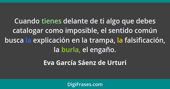 Cuando tienes delante de ti algo que debes catalogar como imposible, el sentido común busca la explicación en la trampa,... - Eva García Sáenz de Urturi