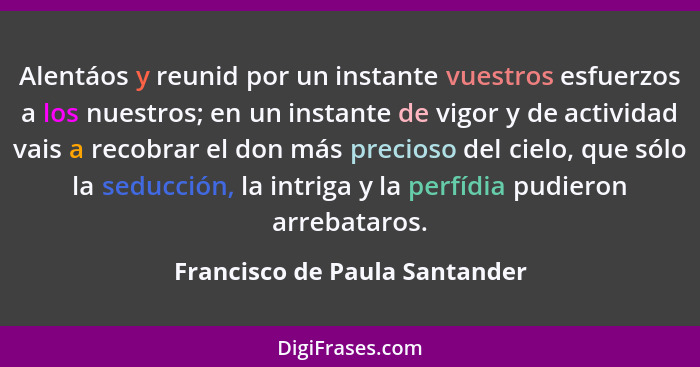 Alentáos y reunid por un instante vuestros esfuerzos a los nuestros; en un instante de vigor y de actividad vais a reco... - Francisco de Paula Santander