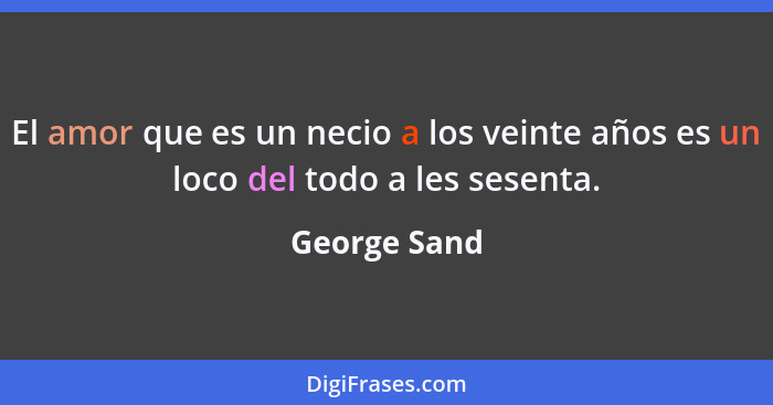 El amor que es un necio a los veinte años es un loco del todo a les sesenta.... - George Sand