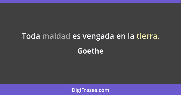 Toda maldad es vengada en la tierra.... - Goethe