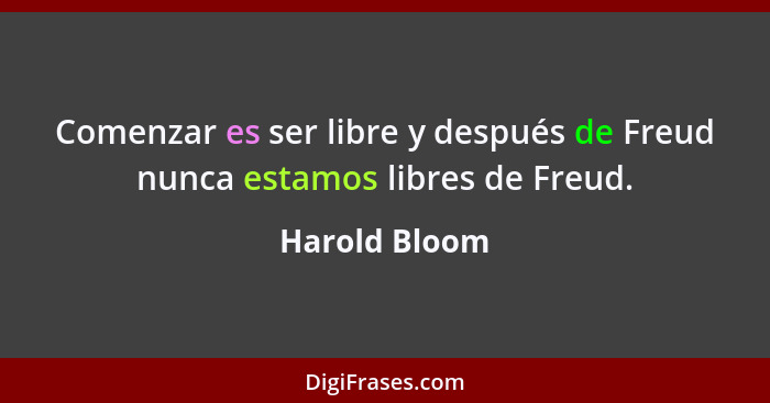 Comenzar es ser libre y después de Freud nunca estamos libres de Freud.... - Harold Bloom