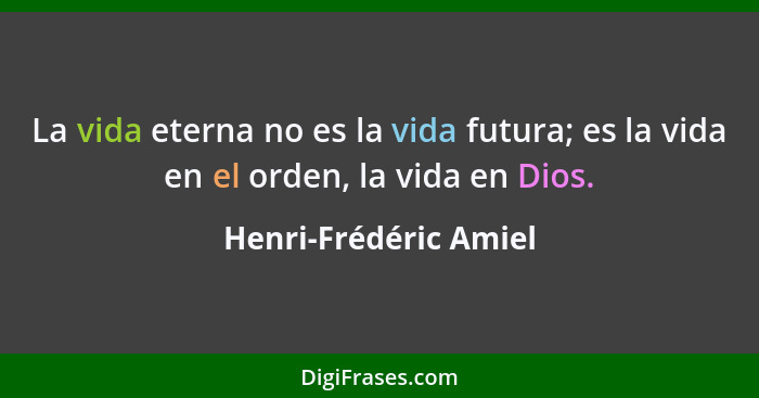La vida eterna no es la vida futura; es la vida en el orden, la vida en Dios.... - Henri-Frédéric Amiel