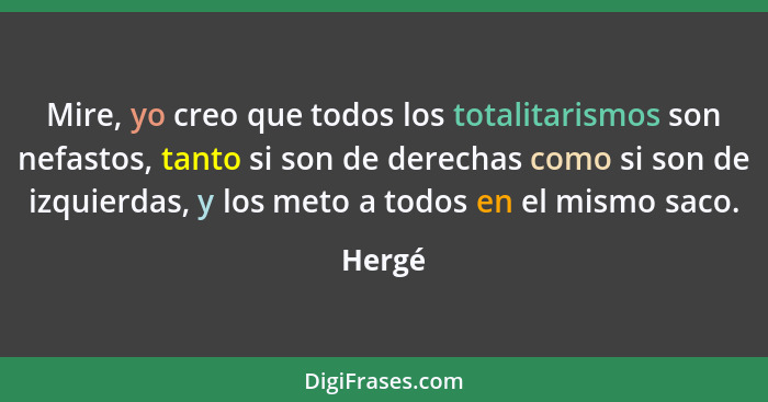 Mire, yo creo que todos los totalitarismos son nefastos, tanto si son de derechas como si son de izquierdas, y los meto a todos en el mismo sa... - Hergé