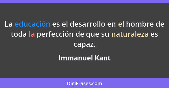 La educación es el desarrollo en el hombre de toda la perfección de que su naturaleza es capaz.... - Immanuel Kant
