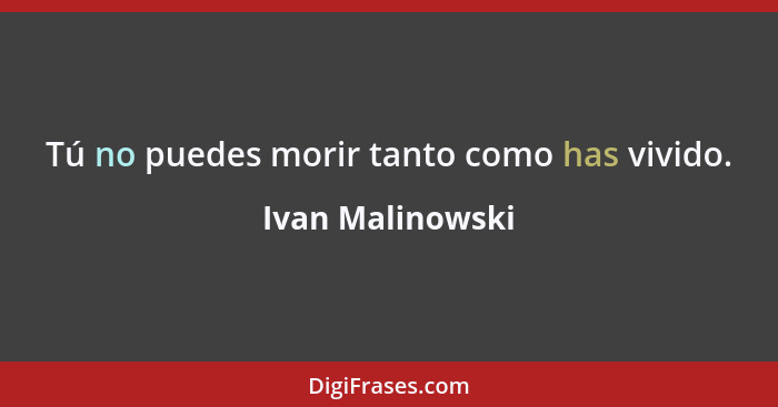 Tú no puedes morir tanto como has vivido.... - Ivan Malinowski