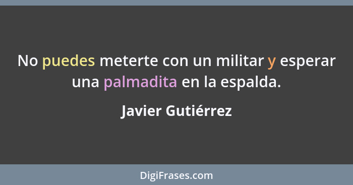 No puedes meterte con un militar y esperar una palmadita en la espalda.... - Javier Gutiérrez
