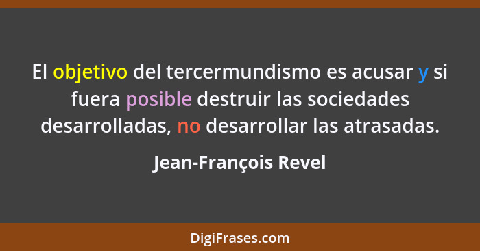 El objetivo del tercermundismo es acusar y si fuera posible destruir las sociedades desarrolladas, no desarrollar las atrasadas.... - Jean-François Revel