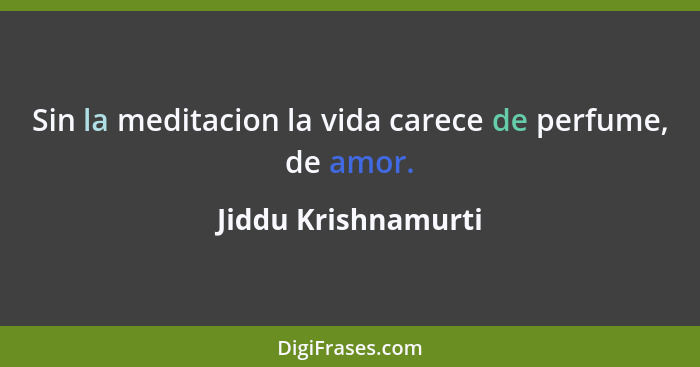 Sin la meditacion la vida carece de perfume, de amor.... - Jiddu Krishnamurti