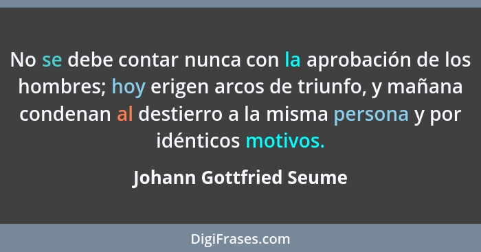 No se debe contar nunca con la aprobación de los hombres; hoy erigen arcos de triunfo, y mañana condenan al destierro a la mi... - Johann Gottfried Seume