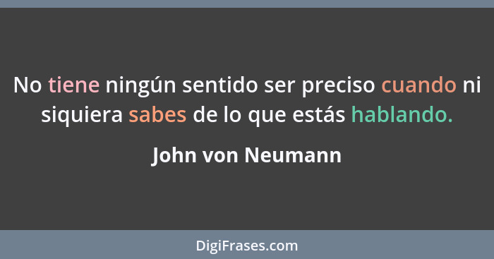 No tiene ningún sentido ser preciso cuando ni siquiera sabes de lo que estás hablando.... - John von Neumann