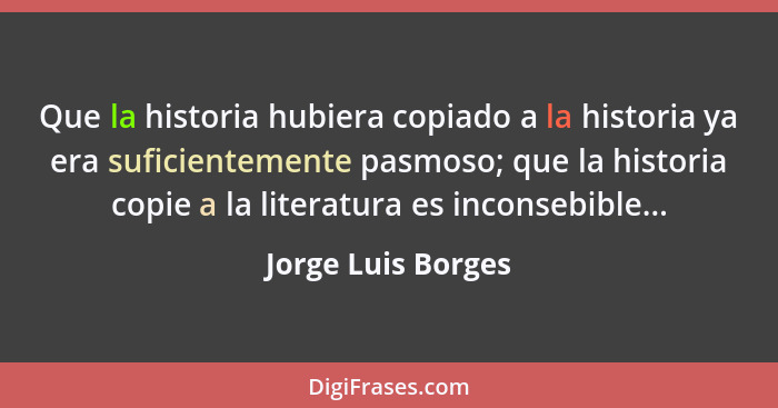 Que la historia hubiera copiado a la historia ya era suficientemente pasmoso; que la historia copie a la literatura es inconsebibl... - Jorge Luis Borges