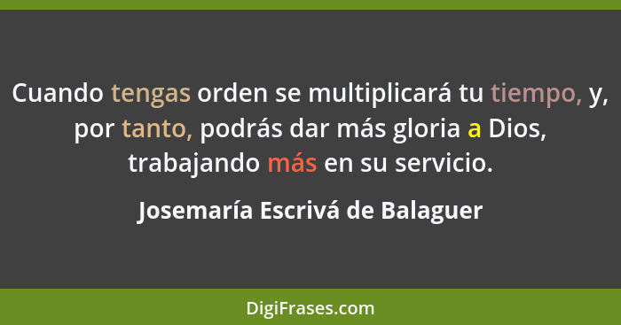 Cuando tengas orden se multiplicará tu tiempo, y, por tanto, podrás dar más gloria a Dios, trabajando más en su servic... - Josemaría Escrivá de Balaguer