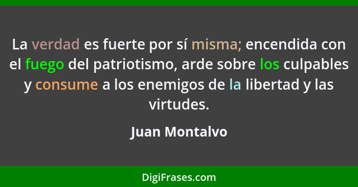 La verdad es fuerte por sí misma; encendida con el fuego del patriotismo, arde sobre los culpables y consume a los enemigos de la libe... - Juan Montalvo