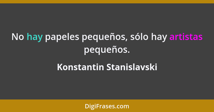 No hay papeles pequeños, sólo hay artistas pequeños.... - Konstantin Stanislavski
