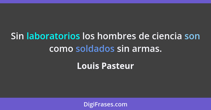 Sin laboratorios los hombres de ciencia son como soldados sin armas.... - Louis Pasteur
