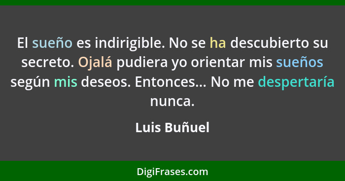 El sueño es indirigible. No se ha descubierto su secreto. Ojalá pudiera yo orientar mis sueños según mis deseos. Entonces... No me despe... - Luis Buñuel