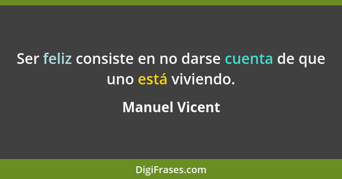 Ser feliz consiste en no darse cuenta de que uno está viviendo.... - Manuel Vicent