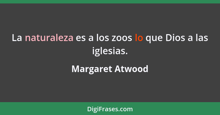 La naturaleza es a los zoos lo que Dios a las iglesias.... - Margaret Atwood