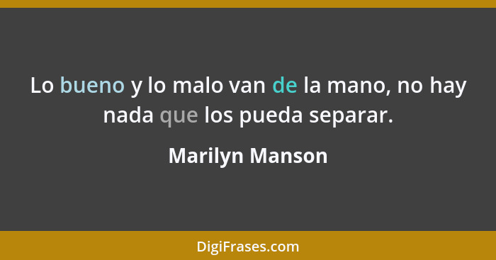 Lo bueno y lo malo van de la mano, no hay nada que los pueda separar.... - Marilyn Manson