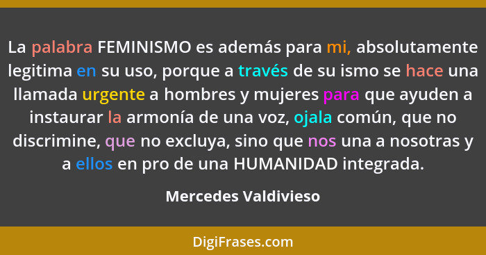 La palabra FEMINISMO es además para mi, absolutamente legitima en su uso, porque a través de su ismo se hace una llamada urgente... - Mercedes Valdivieso