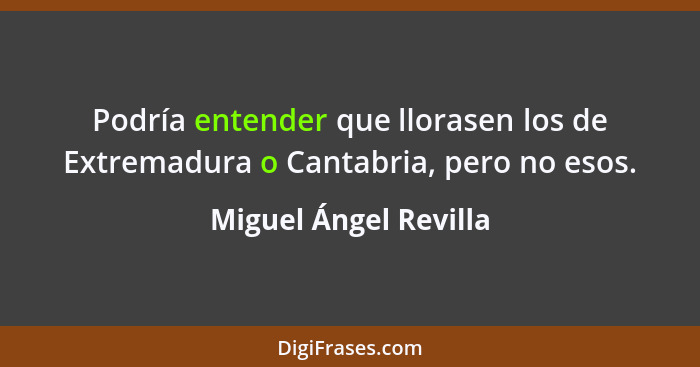 Podría entender que llorasen los de Extremadura o Cantabria, pero no esos.... - Miguel Ángel Revilla