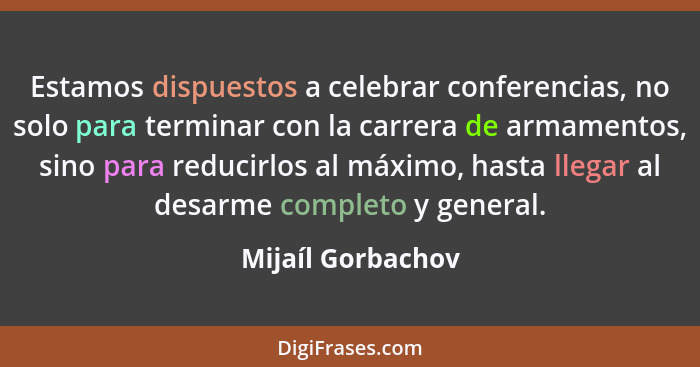 Estamos dispuestos a celebrar conferencias, no solo para terminar con la carrera de armamentos, sino para reducirlos al máximo, has... - Mijaíl Gorbachov