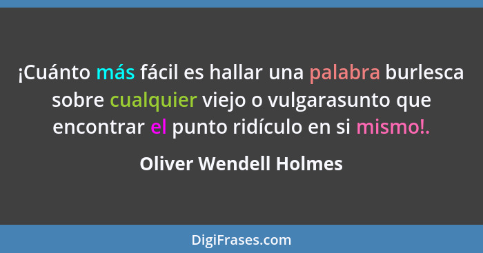 ¡Cuánto más fácil es hallar una palabra burlesca sobre cualquier viejo o vulgarasunto que encontrar el punto ridículo en si mi... - Oliver Wendell Holmes