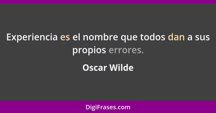 Experiencia es el nombre que todos dan a sus propios errores.... - Oscar Wilde