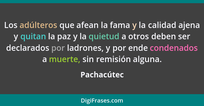 Los adúlteros que afean la fama y la calidad ajena y quitan la paz y la quietud a otros deben ser declarados por ladrones, y por ende con... - Pachacútec