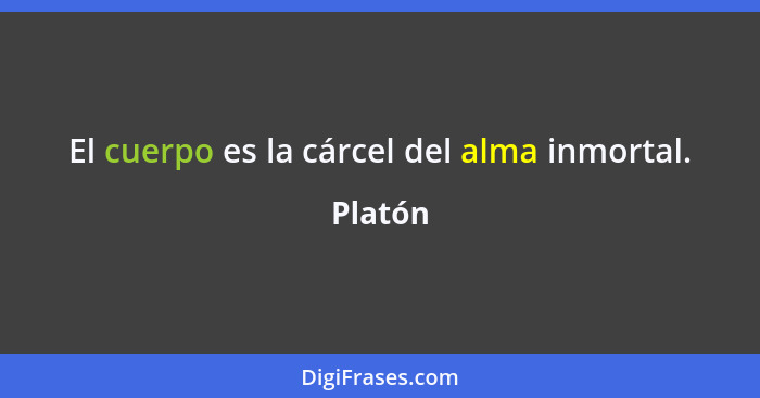 El cuerpo es la cárcel del alma inmortal.... - Platón