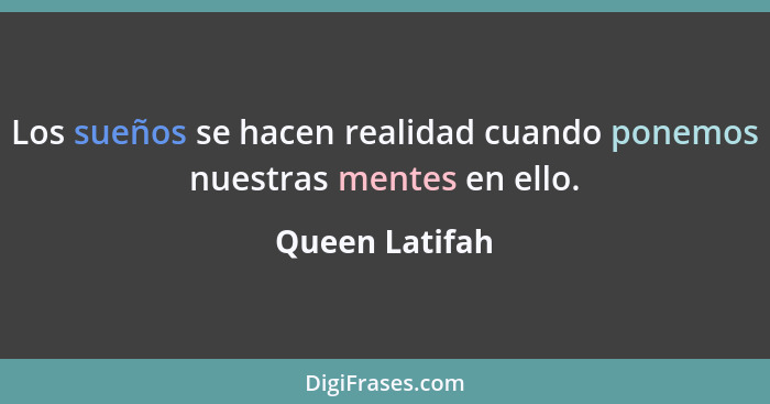 Los sueños se hacen realidad cuando ponemos nuestras mentes en ello.... - Queen Latifah